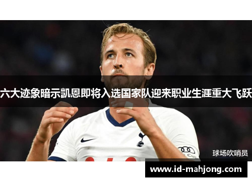六大迹象暗示凯恩即将入选国家队迎来职业生涯重大飞跃