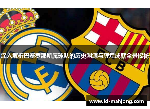 深入解析巴塞罗那所属球队的历史渊源与辉煌成就全景揭秘