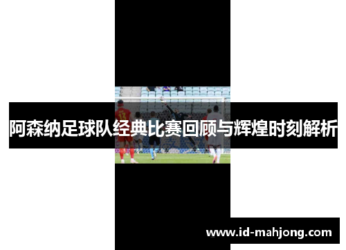 阿森纳足球队经典比赛回顾与辉煌时刻解析