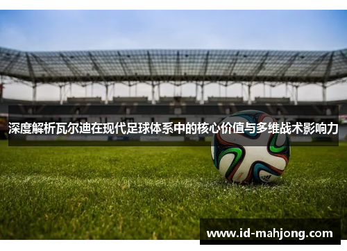 深度解析瓦尔迪在现代足球体系中的核心价值与多维战术影响力