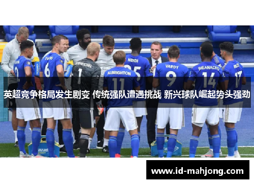 英超竞争格局发生剧变 传统强队遭遇挑战 新兴球队崛起势头强劲