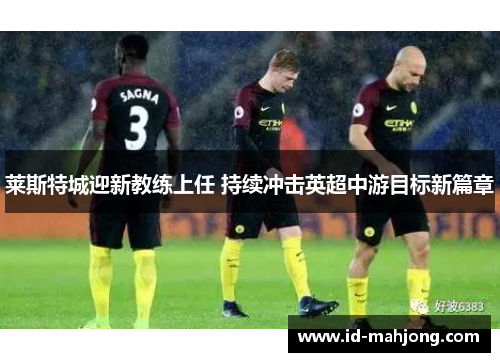 莱斯特城迎新教练上任 持续冲击英超中游目标新篇章