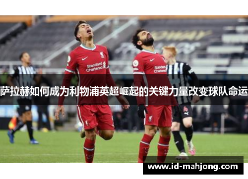 萨拉赫如何成为利物浦英超崛起的关键力量改变球队命运
