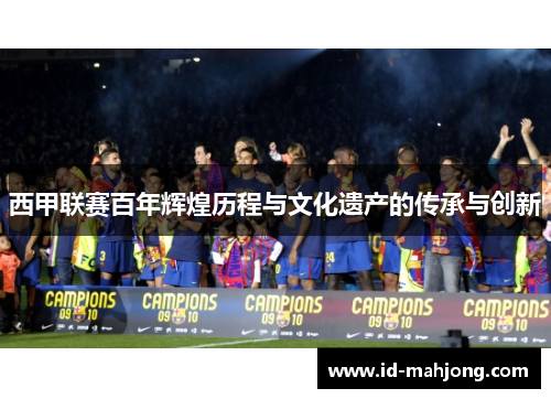西甲联赛百年辉煌历程与文化遗产的传承与创新