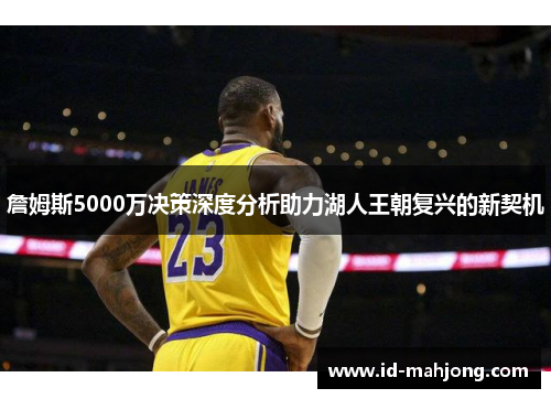 詹姆斯5000万决策深度分析助力湖人王朝复兴的新契机