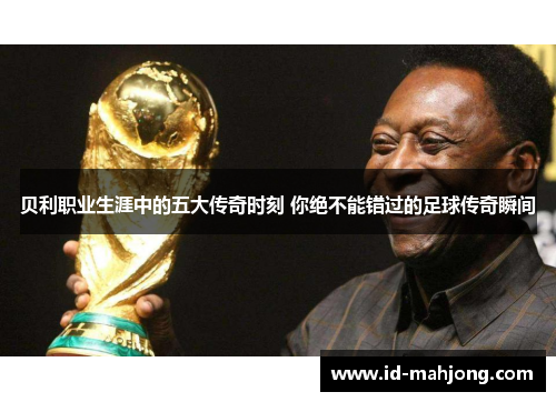 贝利职业生涯中的五大传奇时刻 你绝不能错过的足球传奇瞬间