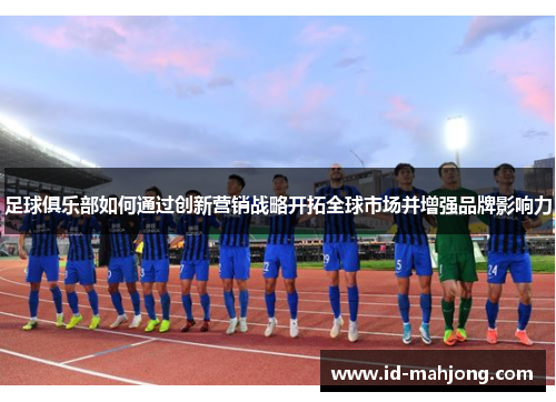 足球俱乐部如何通过创新营销战略开拓全球市场并增强品牌影响力