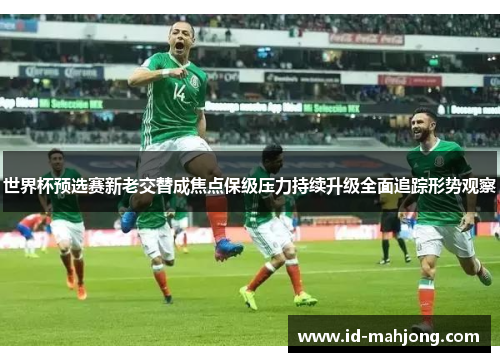 世界杯预选赛新老交替成焦点保级压力持续升级全面追踪形势观察