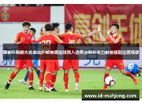 国家队最新大名单出炉都有哪些球员入选看点解析实力新老搭配位置观察