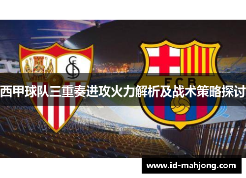 西甲球队三重奏进攻火力解析及战术策略探讨