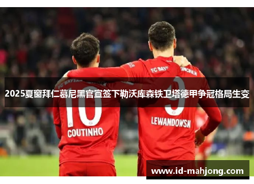 2025夏窗拜仁慕尼黑官宣签下勒沃库森铁卫塔德甲争冠格局生变