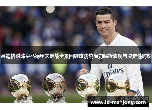 吕迪格对阵皇马德甲关键战全景回顾攻防统治力解析表现与决定性时刻