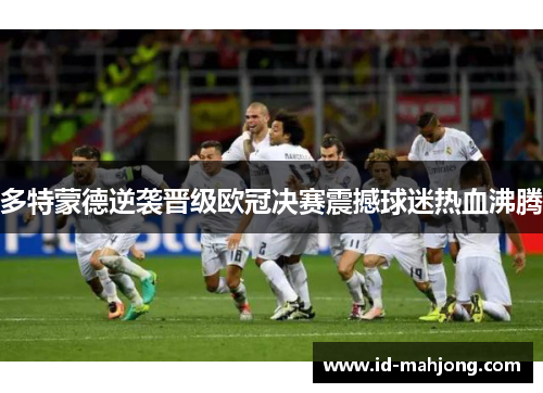 多特蒙德逆袭晋级欧冠决赛震撼球迷热血沸腾