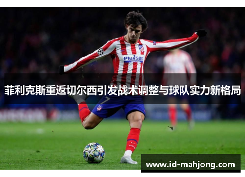 菲利克斯重返切尔西引发战术调整与球队实力新格局