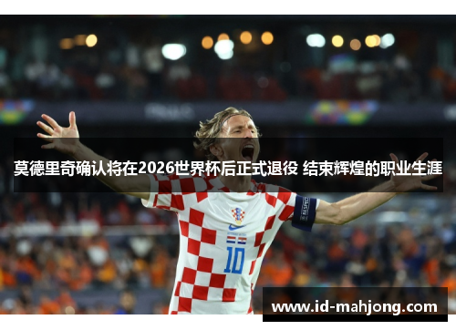 莫德里奇确认将在2026世界杯后正式退役 结束辉煌的职业生涯