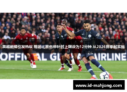 英超新规引发热议 每场比赛伤停补时上限设为12分钟 从2026赛季起实施