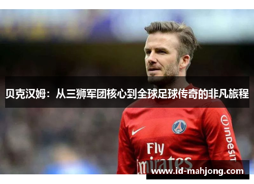 贝克汉姆：从三狮军团核心到全球足球传奇的非凡旅程