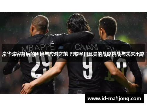 豪华阵容背后的困境与应对之策 巴黎圣日耳曼的战略挑战与未来出路